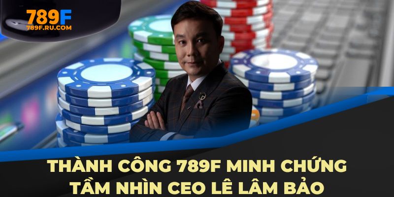 Thành công 789F minh chứng tầm nhìn CEO Lê Lâm Bảo